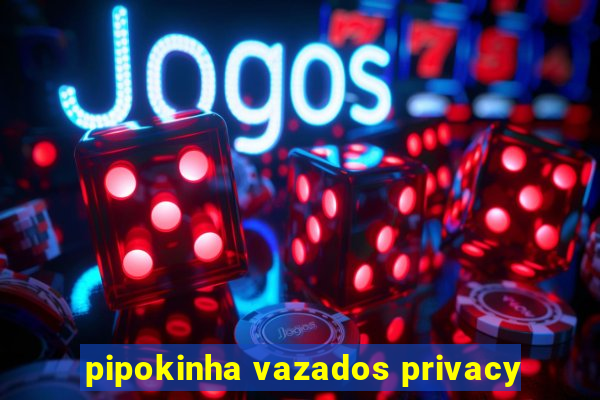 pipokinha vazados privacy