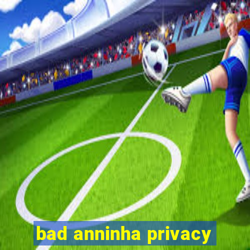 bad anninha privacy