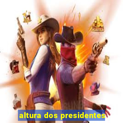 altura dos presidentes