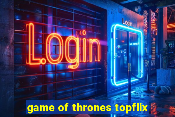 game of thrones topflix