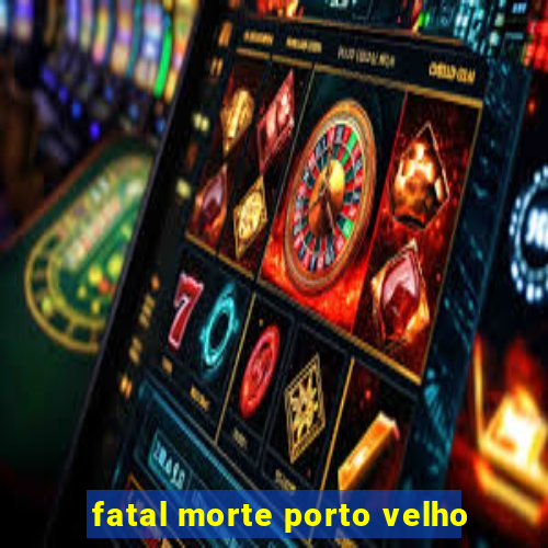 fatal morte porto velho