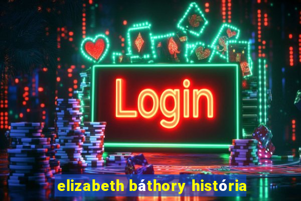 elizabeth báthory história