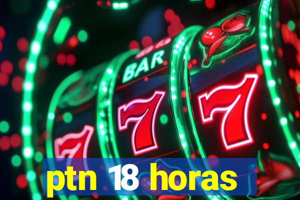 ptn 18 horas