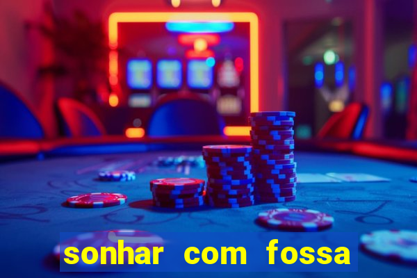 sonhar com fossa de fezes cheia