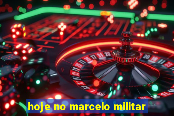 hoje no marcelo militar